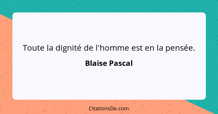 Toute la dignité de l'homme est en la pensée.... - Blaise Pascal