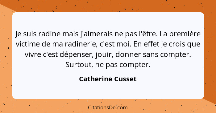 Je suis radine mais j'aimerais ne pas l'être. La première victime de ma radinerie, c'est moi. En effet je crois que vivre c'est dép... - Catherine Cusset