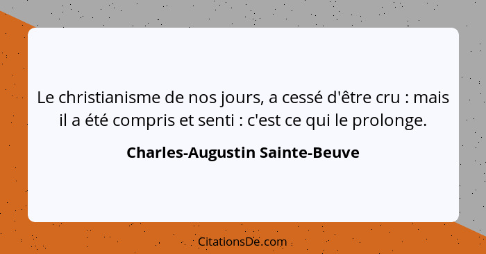 Le christianisme de nos jours, a cessé d'être cru : mais il a été compris et senti : c'est ce qui le prolong... - Charles-Augustin Sainte-Beuve