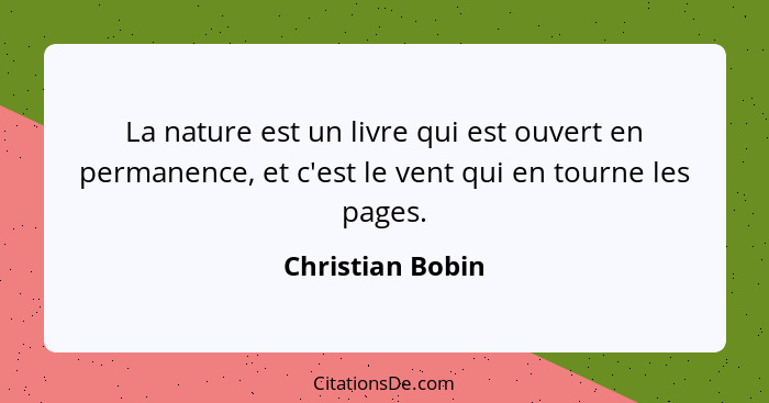 La nature est un livre qui est ouvert en permanence, et c'est le vent qui en tourne les pages.... - Christian Bobin