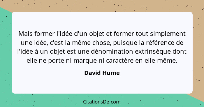 Mais former l'idée d'un objet et former tout simplement une idée, c'est la même chose, puisque la référence de l'idée à un objet est une... - David Hume