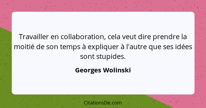 Travailler en collaboration, cela veut dire prendre la moitié de son temps à expliquer à l'autre que ses idées sont stupides.... - Georges Wolinski