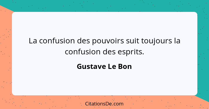 La confusion des pouvoirs suit toujours la confusion des esprits.... - Gustave Le Bon