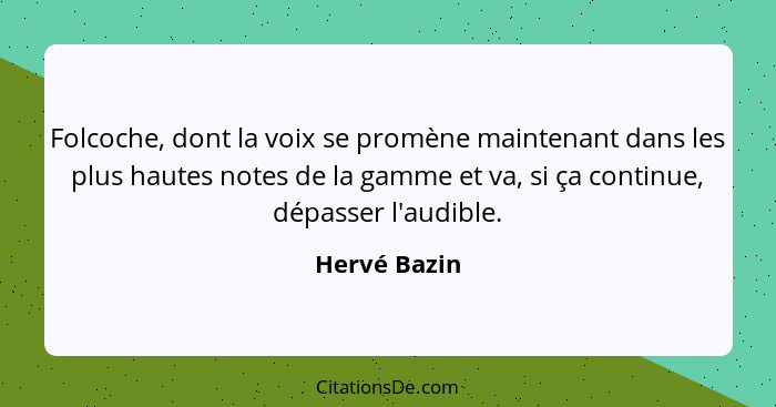 Folcoche, dont la voix se promène maintenant dans les plus hautes notes de la gamme et va, si ça continue, dépasser l'audible.... - Hervé Bazin