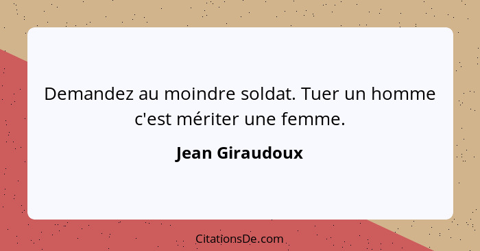 Demandez au moindre soldat. Tuer un homme c'est mériter une femme.... - Jean Giraudoux