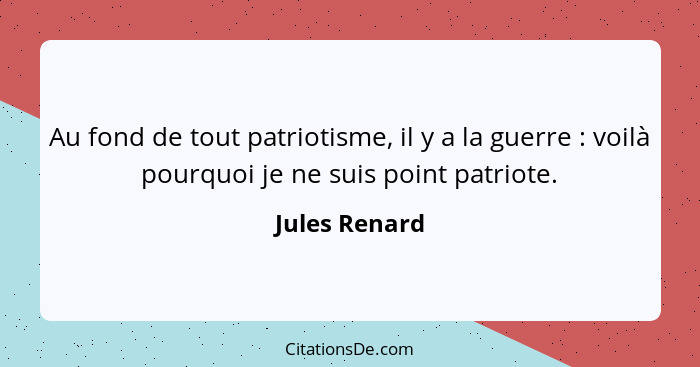Au fond de tout patriotisme, il y a la guerre : voilà pourquoi je ne suis point patriote.... - Jules Renard