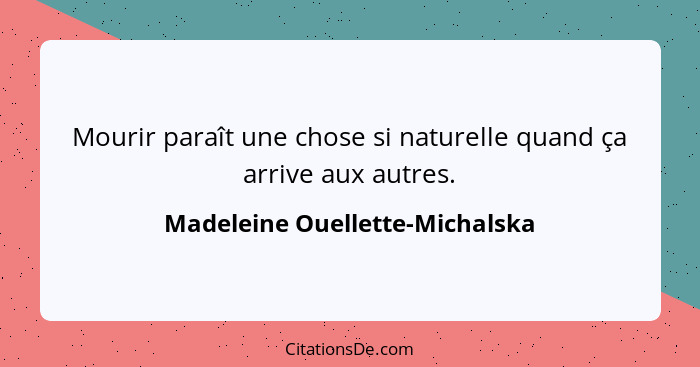 Mourir paraît une chose si naturelle quand ça arrive aux autres.... - Madeleine Ouellette-Michalska