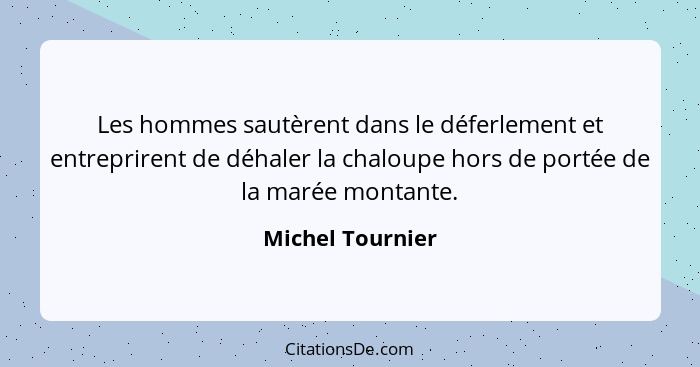 Les hommes sautèrent dans le déferlement et entreprirent de déhaler la chaloupe hors de portée de la marée montante.... - Michel Tournier