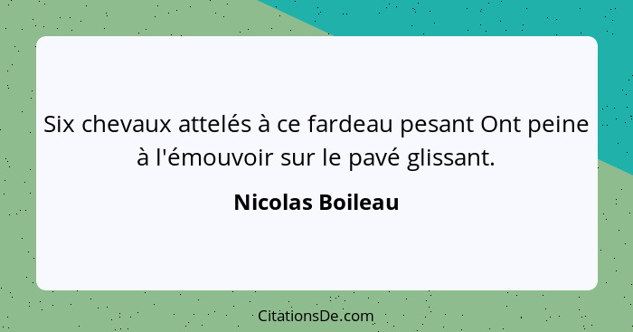 Six chevaux attelés à ce fardeau pesant Ont peine à l'émouvoir sur le pavé glissant.... - Nicolas Boileau