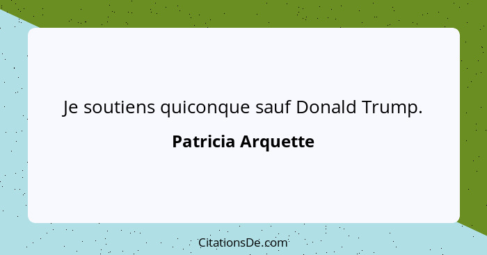 Je soutiens quiconque sauf Donald Trump.... - Patricia Arquette