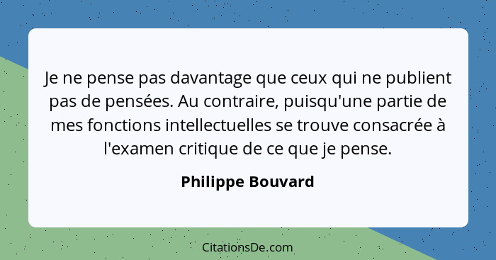Je ne pense pas davantage que ceux qui ne publient pas de pensées. Au contraire, puisqu'une partie de mes fonctions intellectuelles... - Philippe Bouvard