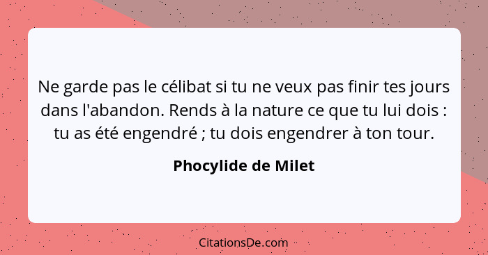 Ne garde pas le célibat si tu ne veux pas finir tes jours dans l'abandon. Rends à la nature ce que tu lui dois : tu as été e... - Phocylide de Milet