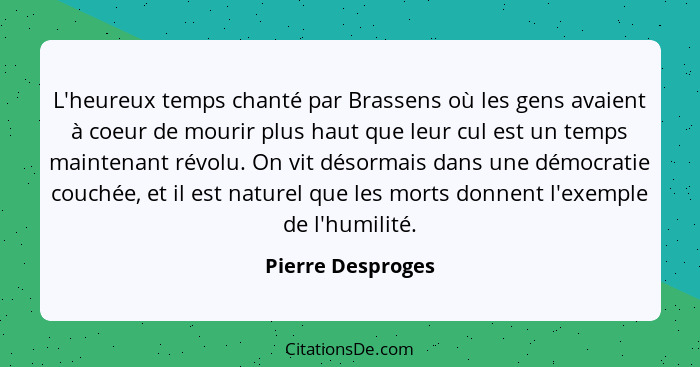 L'heureux temps chanté par Brassens où les gens avaient à coeur de mourir plus haut que leur cul est un temps maintenant révolu. On... - Pierre Desproges