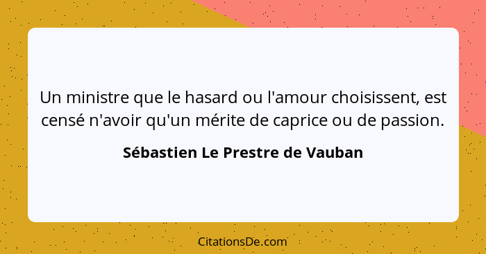 Un ministre que le hasard ou l'amour choisissent, est censé n'avoir qu'un mérite de caprice ou de passion.... - Sébastien Le Prestre de Vauban