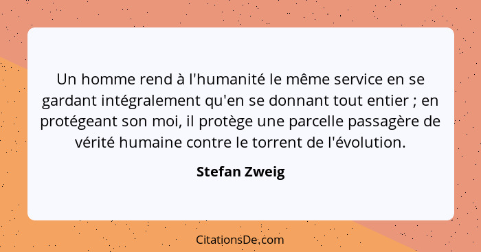 Un homme rend à l'humanité le même service en se gardant intégralement qu'en se donnant tout entier ; en protégeant son moi, il pr... - Stefan Zweig