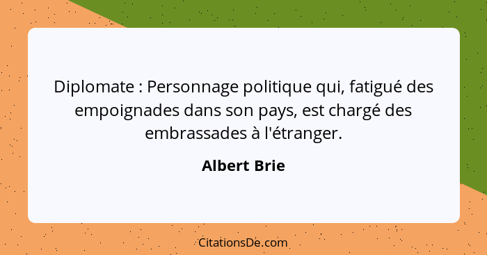 Diplomate : Personnage politique qui, fatigué des empoignades dans son pays, est chargé des embrassades à l'étranger.... - Albert Brie
