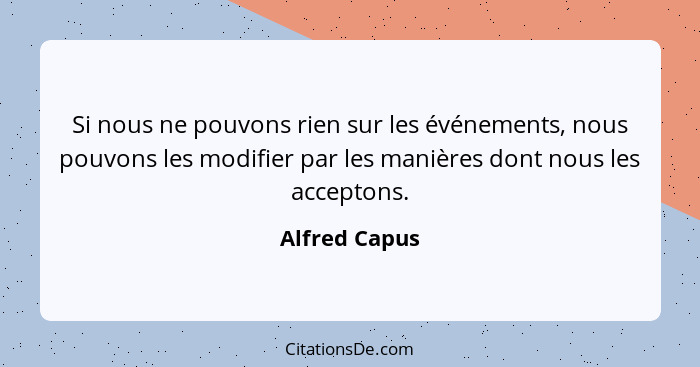 Si nous ne pouvons rien sur les événements, nous pouvons les modifier par les manières dont nous les acceptons.... - Alfred Capus