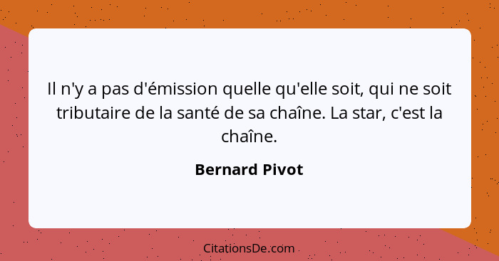 Il n'y a pas d'émission quelle qu'elle soit, qui ne soit tributaire de la santé de sa chaîne. La star, c'est la chaîne.... - Bernard Pivot