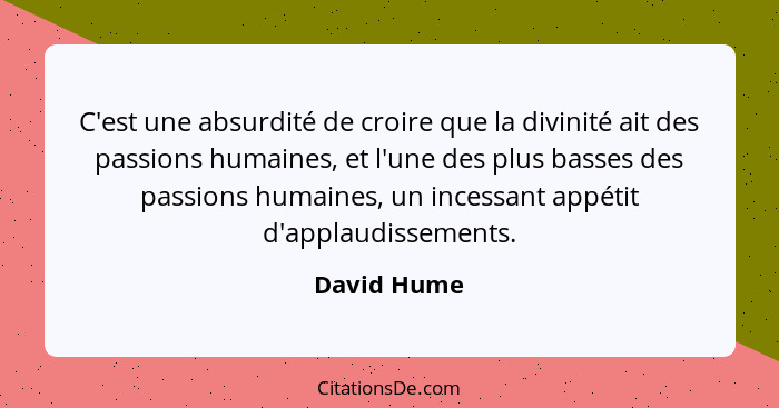 C'est une absurdité de croire que la divinité ait des passions humaines, et l'une des plus basses des passions humaines, un incessant app... - David Hume