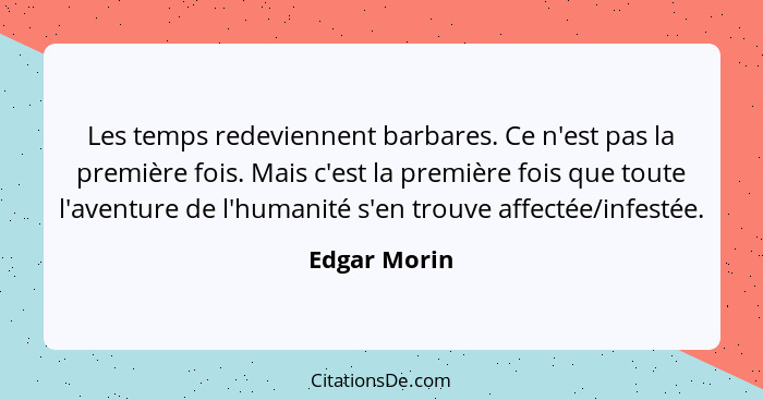 Les temps redeviennent barbares. Ce n'est pas la première fois. Mais c'est la première fois que toute l'aventure de l'humanité s'en trou... - Edgar Morin