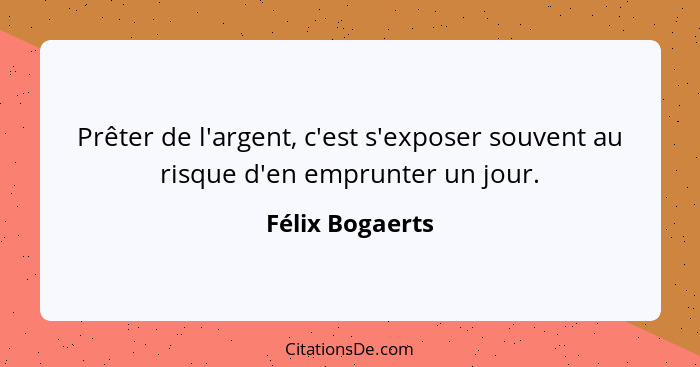 Prêter de l'argent, c'est s'exposer souvent au risque d'en emprunter un jour.... - Félix Bogaerts