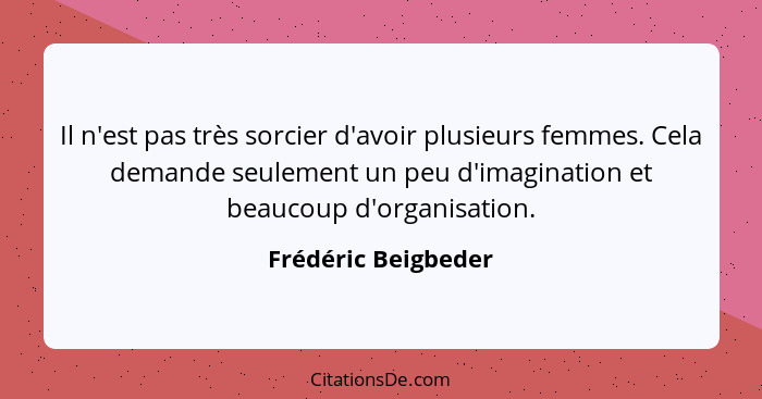 Il n'est pas très sorcier d'avoir plusieurs femmes. Cela demande seulement un peu d'imagination et beaucoup d'organisation.... - Frédéric Beigbeder