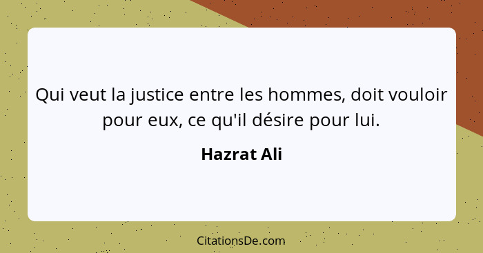 Qui veut la justice entre les hommes, doit vouloir pour eux, ce qu'il désire pour lui.... - Hazrat Ali