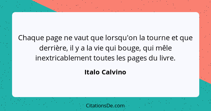 Chaque page ne vaut que lorsqu'on la tourne et que derrière, il y a la vie qui bouge, qui mêle inextricablement toutes les pages du li... - Italo Calvino