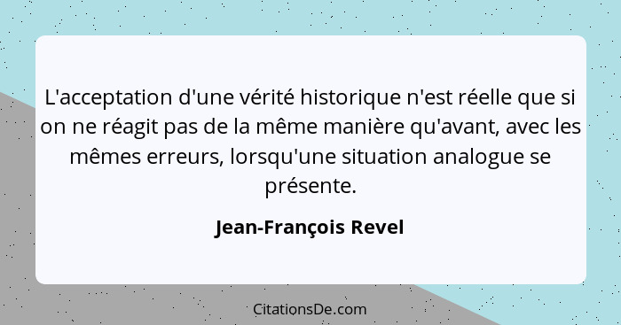 L'acceptation d'une vérité historique n'est réelle que si on ne réagit pas de la même manière qu'avant, avec les mêmes erreurs,... - Jean-François Revel