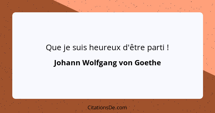 Que je suis heureux d'être parti !... - Johann Wolfgang von Goethe