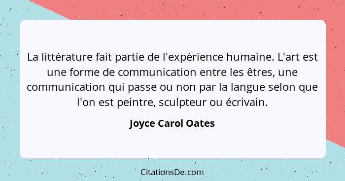 La littérature fait partie de l'expérience humaine. L'art est une forme de communication entre les êtres, une communication qui pa... - Joyce Carol Oates
