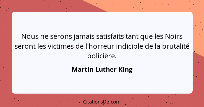 Nous ne serons jamais satisfaits tant que les Noirs seront les victimes de l'horreur indicible de la brutalité policière.... - Martin Luther King