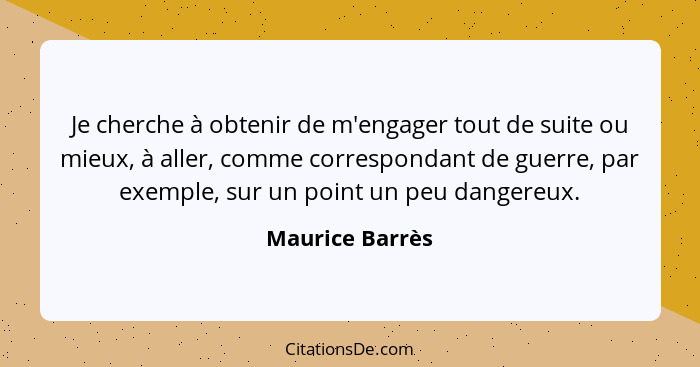 Je cherche à obtenir de m'engager tout de suite ou mieux, à aller, comme correspondant de guerre, par exemple, sur un point un peu da... - Maurice Barrès