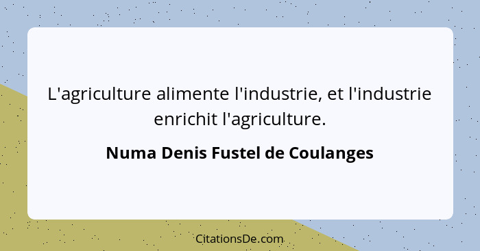 L'agriculture alimente l'industrie, et l'industrie enrichit l'agriculture.... - Numa Denis Fustel de Coulanges