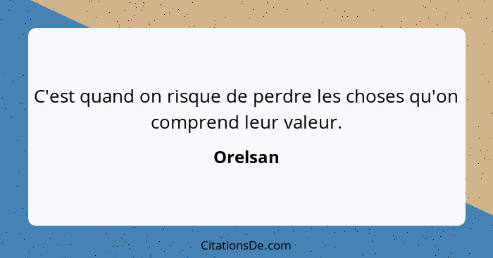 C'est quand on risque de perdre les choses qu'on comprend leur valeur.... - Orelsan