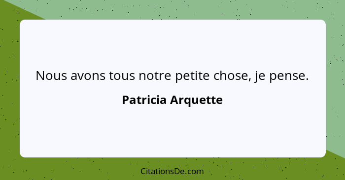 Nous avons tous notre petite chose, je pense.... - Patricia Arquette