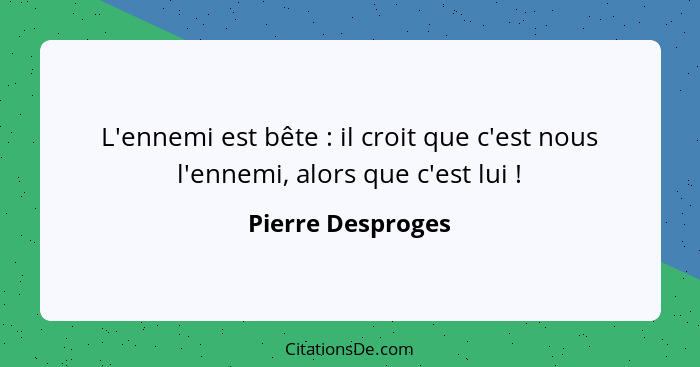 L'ennemi est bête : il croit que c'est nous l'ennemi, alors que c'est lui !... - Pierre Desproges