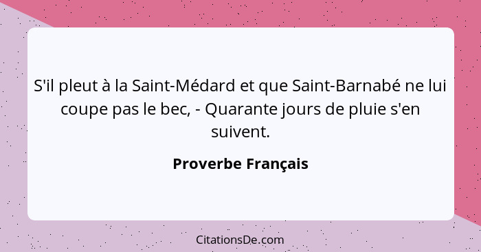 S'il pleut à la Saint-Médard et que Saint-Barnabé ne lui coupe pas le bec, - Quarante jours de pluie s'en suivent.... - Proverbe Français