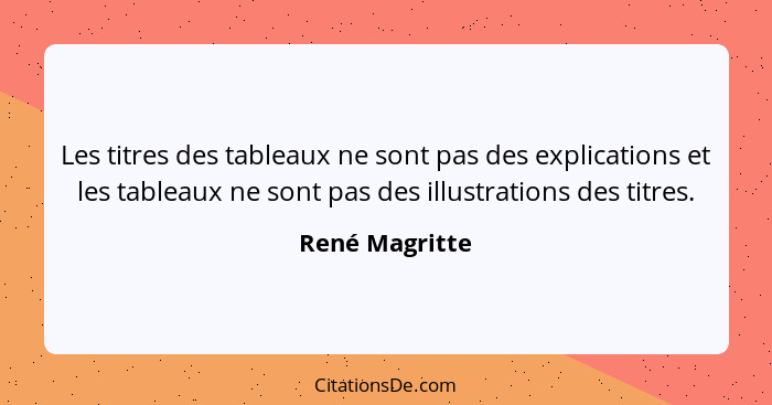 Les titres des tableaux ne sont pas des explications et les tableaux ne sont pas des illustrations des titres.... - René Magritte