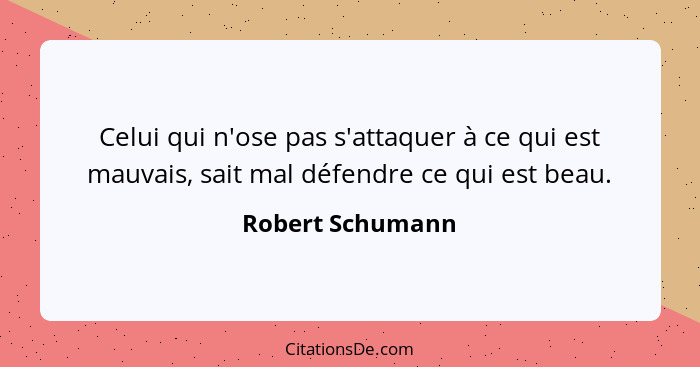 Celui qui n'ose pas s'attaquer à ce qui est mauvais, sait mal défendre ce qui est beau.... - Robert Schumann