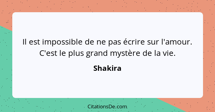 Il est impossible de ne pas écrire sur l'amour. C'est le plus grand mystère de la vie.... - Shakira