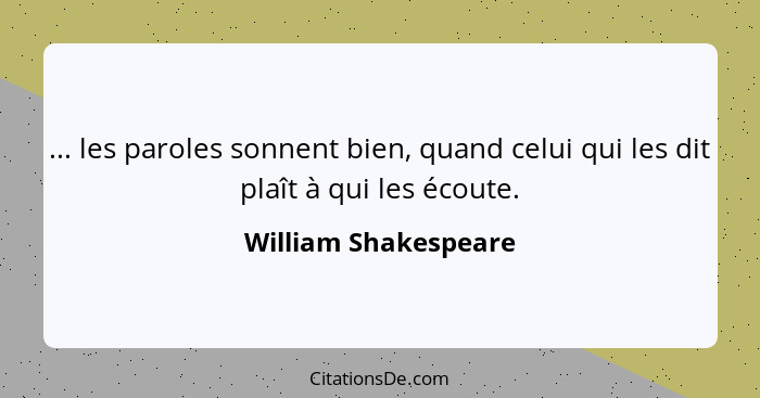 ... les paroles sonnent bien, quand celui qui les dit plaît à qui les écoute.... - William Shakespeare