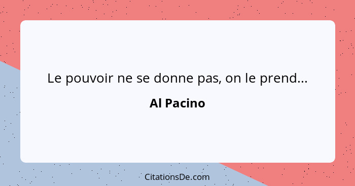 Le pouvoir ne se donne pas, on le prend...... - Al Pacino