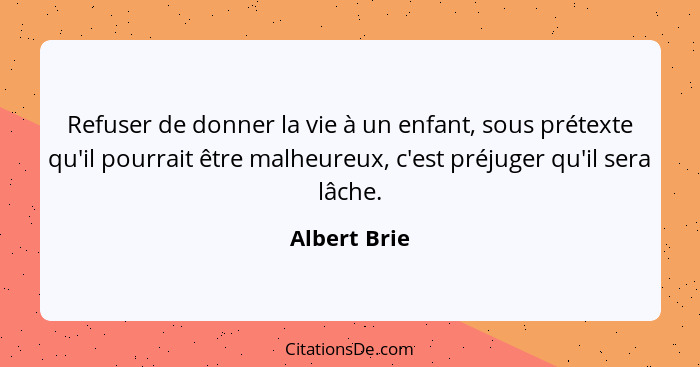 Refuser de donner la vie à un enfant, sous prétexte qu'il pourrait être malheureux, c'est préjuger qu'il sera lâche.... - Albert Brie