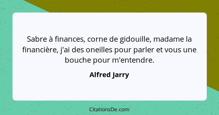 Sabre à finances, corne de gidouille, madame la financière, j'ai des oneilles pour parler et vous une bouche pour m'entendre.... - Alfred Jarry