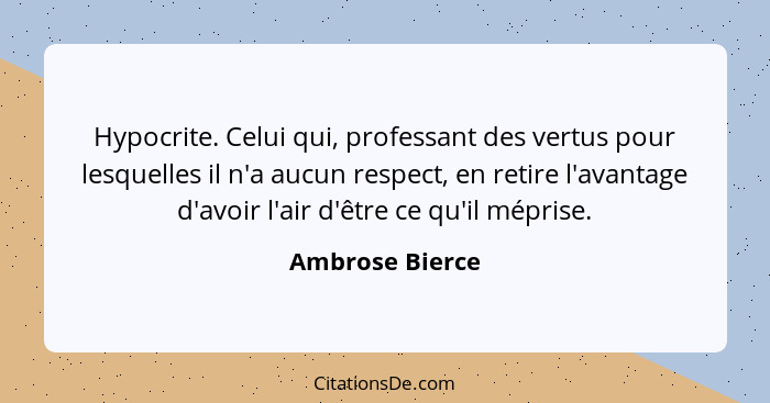 Hypocrite. Celui qui, professant des vertus pour lesquelles il n'a aucun respect, en retire l'avantage d'avoir l'air d'être ce qu'il... - Ambrose Bierce
