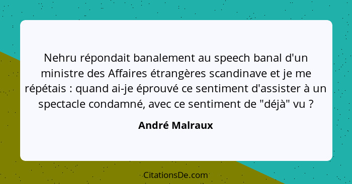 Nehru répondait banalement au speech banal d'un ministre des Affaires étrangères scandinave et je me répétais : quand ai-je éprou... - André Malraux