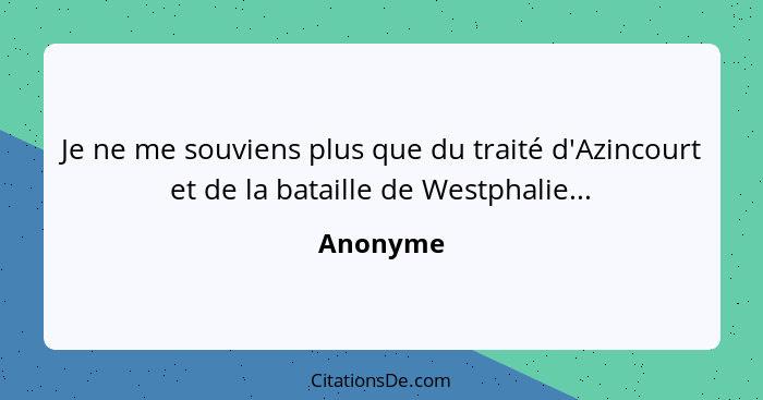 Je ne me souviens plus que du traité d'Azincourt et de la bataille de Westphalie...... - Anonyme