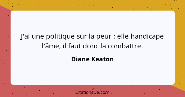 J'ai une politique sur la peur : elle handicape l'âme, il faut donc la combattre.... - Diane Keaton