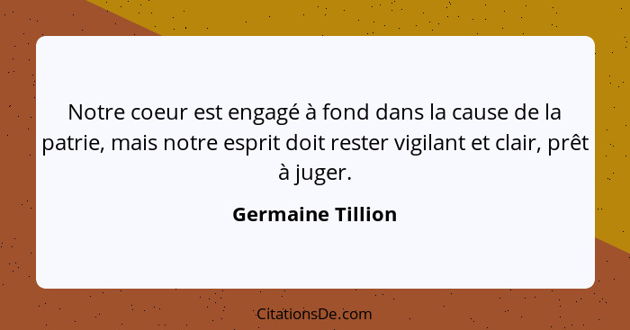 Notre coeur est engagé à fond dans la cause de la patrie, mais notre esprit doit rester vigilant et clair, prêt à juger.... - Germaine Tillion